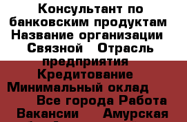 Консультант по банковским продуктам › Название организации ­ Связной › Отрасль предприятия ­ Кредитование › Минимальный оклад ­ 33 000 - Все города Работа » Вакансии   . Амурская обл.,Архаринский р-н